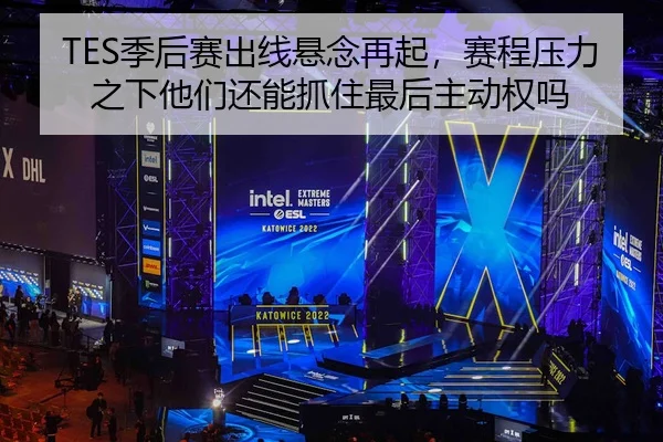 TES季后赛出线悬念再起，赛程压力之下他们还能抓住最后主动权吗